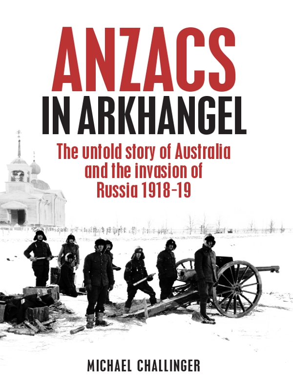 Anzacs In Arkhangel The Untold Story Of Australia And The Invasion Of Russia 191819 Challinger