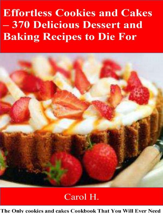 Effortless Cookies And Cakes 370 Delicious Dessert And Baking Recipes To Die For The Only Cookies And Cakes Cookbook That You Will Ever Need Carol H