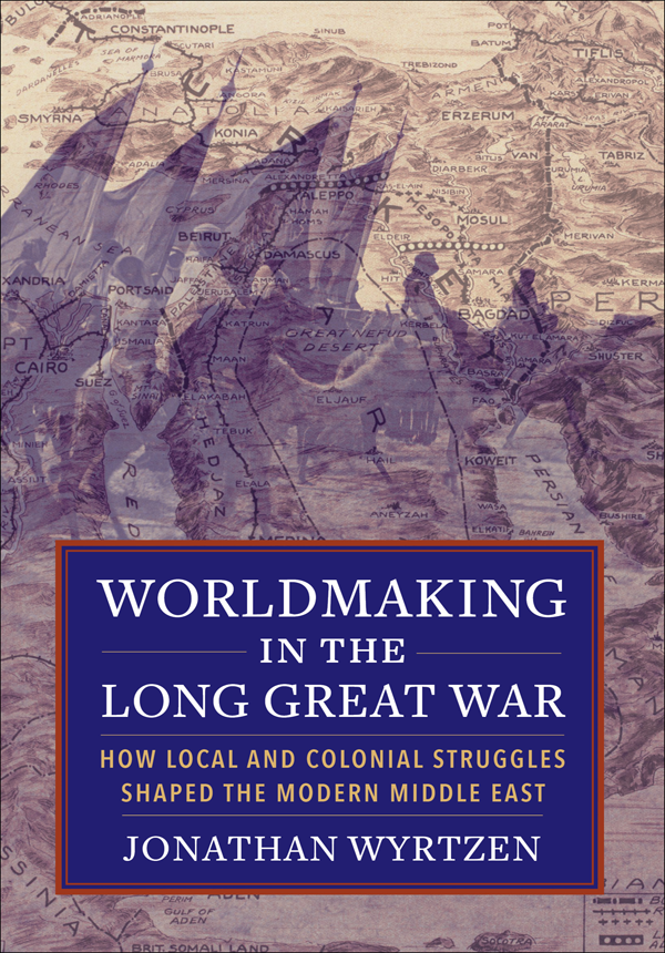 Worldmaking In The Long Great War How Local And Colonial Struggles Shaped The Modern Middle East Jonathan Wyrtzen