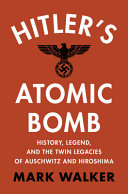 Hitlers Atomic Bomb History Legend And The Twin Legacies Of Auschwitz And Hiroshima Mark Walker