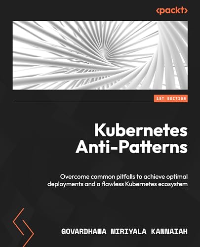 Kubernetes Antipatterns Overcome Common Pitfalls To Achieve Optimal Deployments And A Flawless Kubernetes Ecosystem Govardhana Miriyala Kannaiah
