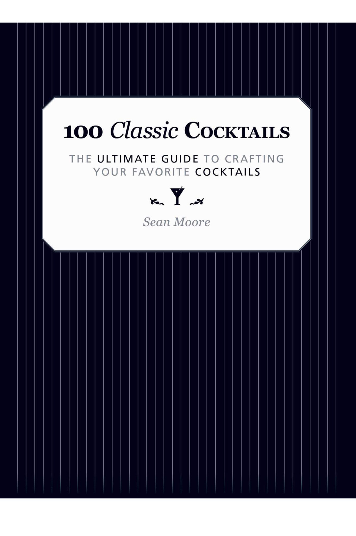 100 Classic Cocktails The Ultimate Guide To Crafting Your Favorite Cocktails Sean Moore