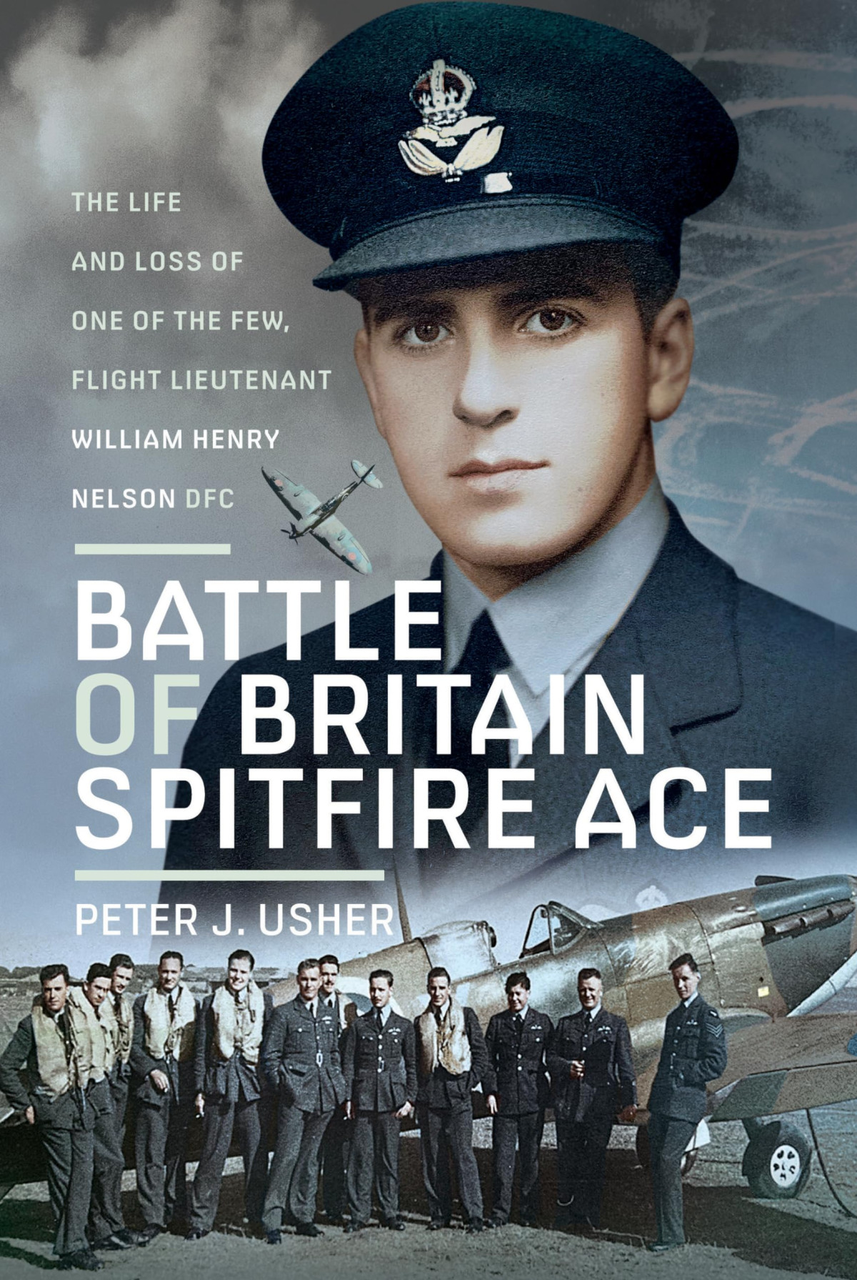 Battle Of Britain Spitfire Ace The Life And Loss Of One Of The Few Flight Lieutenant William Henry Nelson Dfc Peter J Usher