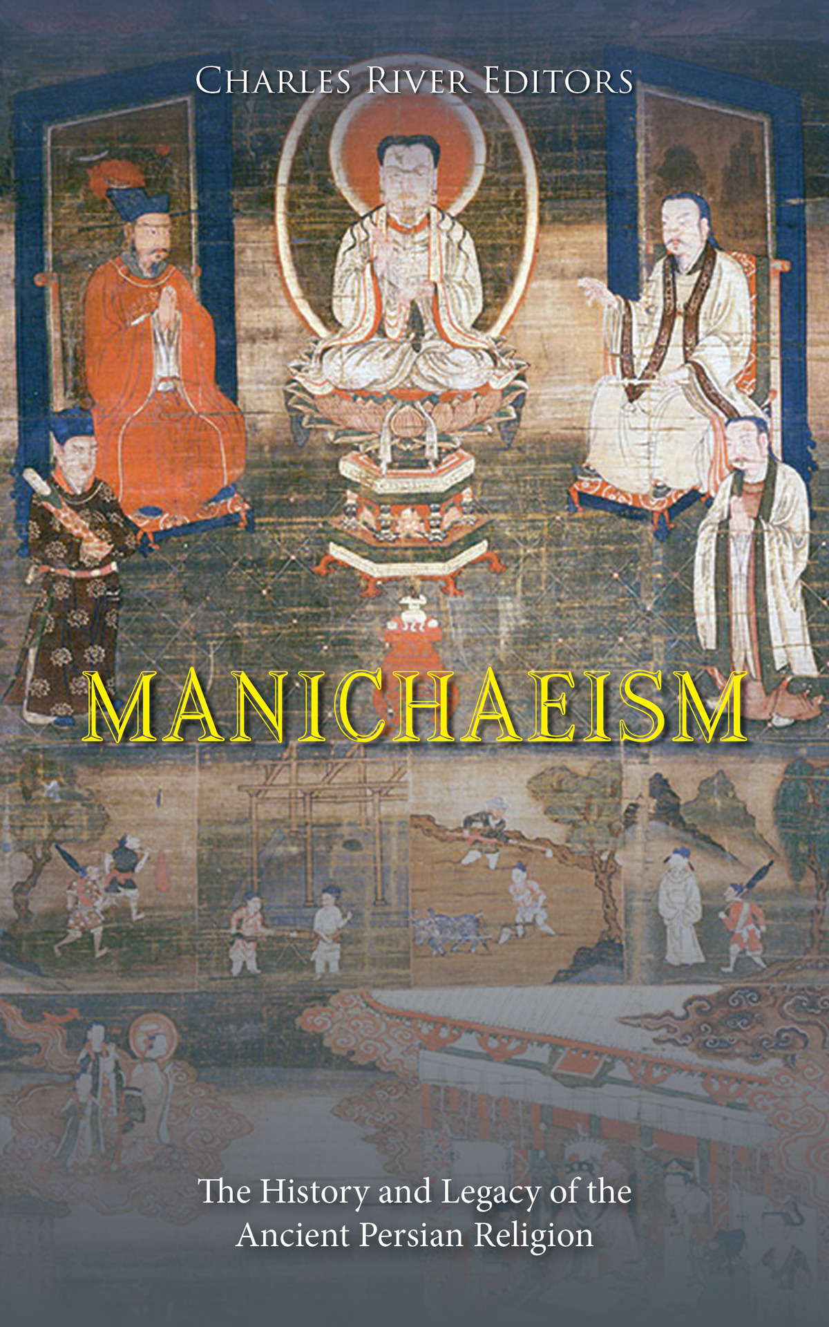 Manichaeism The History And Legacy Of The Ancient Persian Religion Charles River Editors