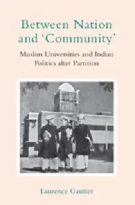 Between Nation And Community Muslim Universities And Indian Politics After Partition Laurence Gautier