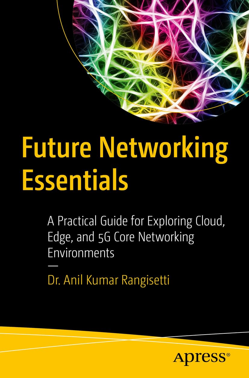 Future Networking Essentials A Practical Guide For Exploring Cloud Edge And 5g Core Networking Environments Dr Anil Kumar Rangisetti