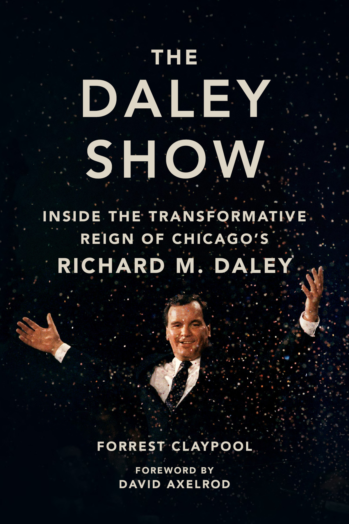 The Daley Show Inside The Transformative Reign Of Chicagos Richard M Daley Forrest Claypool