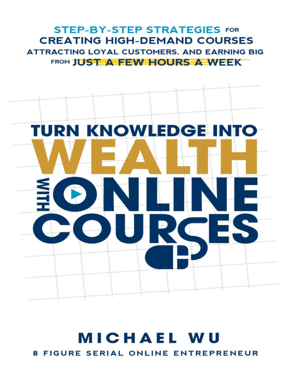 Turn Knowledge Into Wealth With Online Courses Stepbystep Strategies For Creating High Demand Courses Attracting Loyal Customers And Earning Big From Just A Few Hours A Week Michael Wu