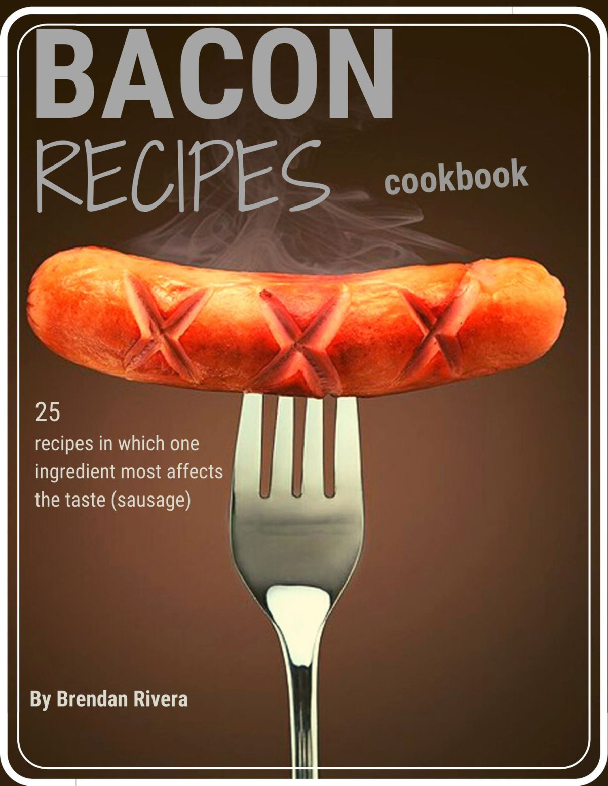 Bacon Recipes Cookbook 25 Recipes In Which One Ingredient Most Affects The Taste Sausage 1st Edition Brendan Rivera