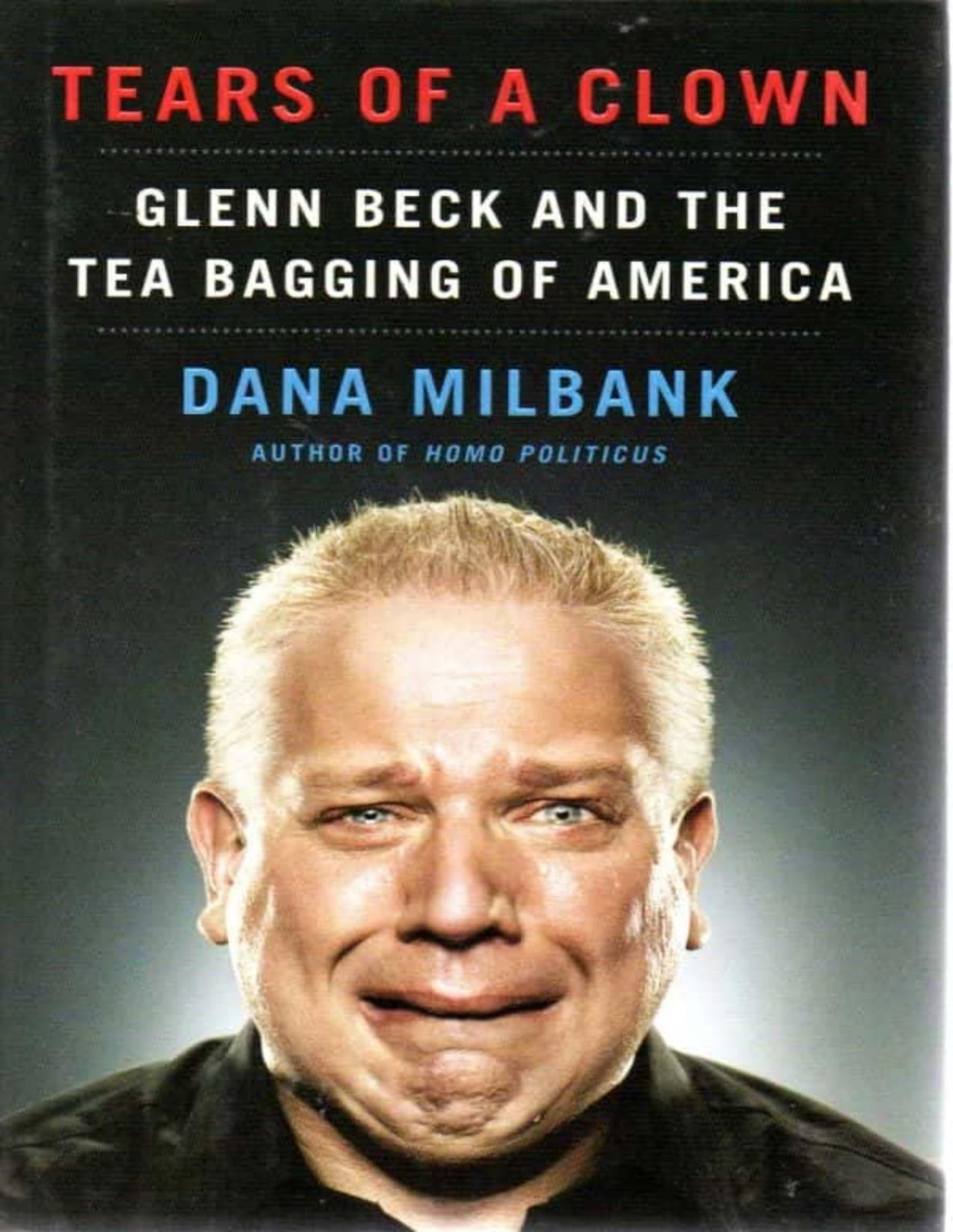 Tears Of A Clown Glenn Beck And The Tea Bagging Of America Dana Milbank