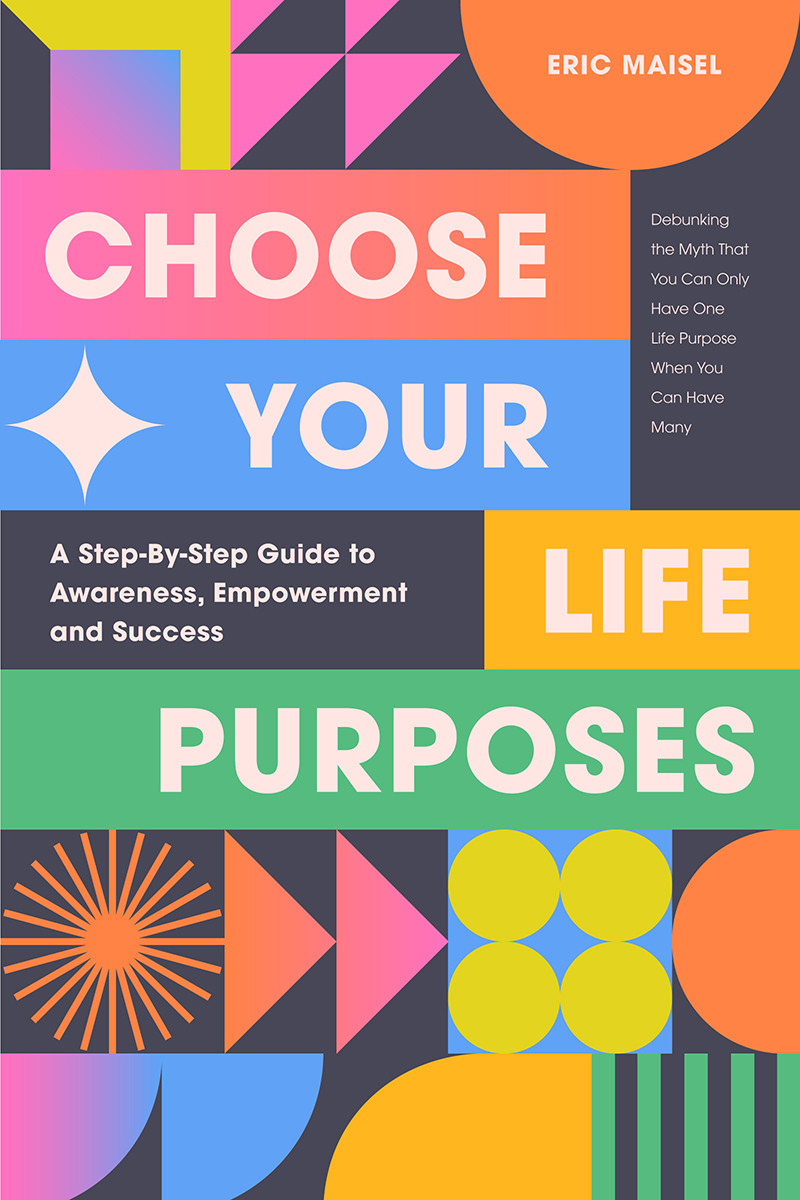Choose Your Life Purposes A Step By Step Guide To Self Awareness Empowerment And Success Eric Maisel