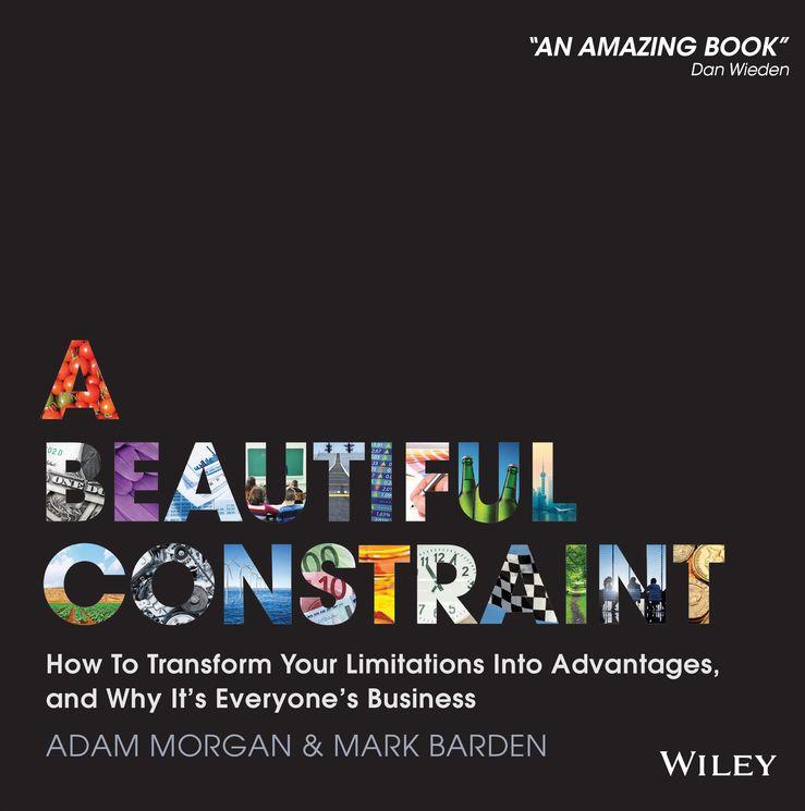 A Beautiful Constraint How To Transform Your Limitations Into Advantages And Why Its Everyones Business Adam Morgan Mark Barden