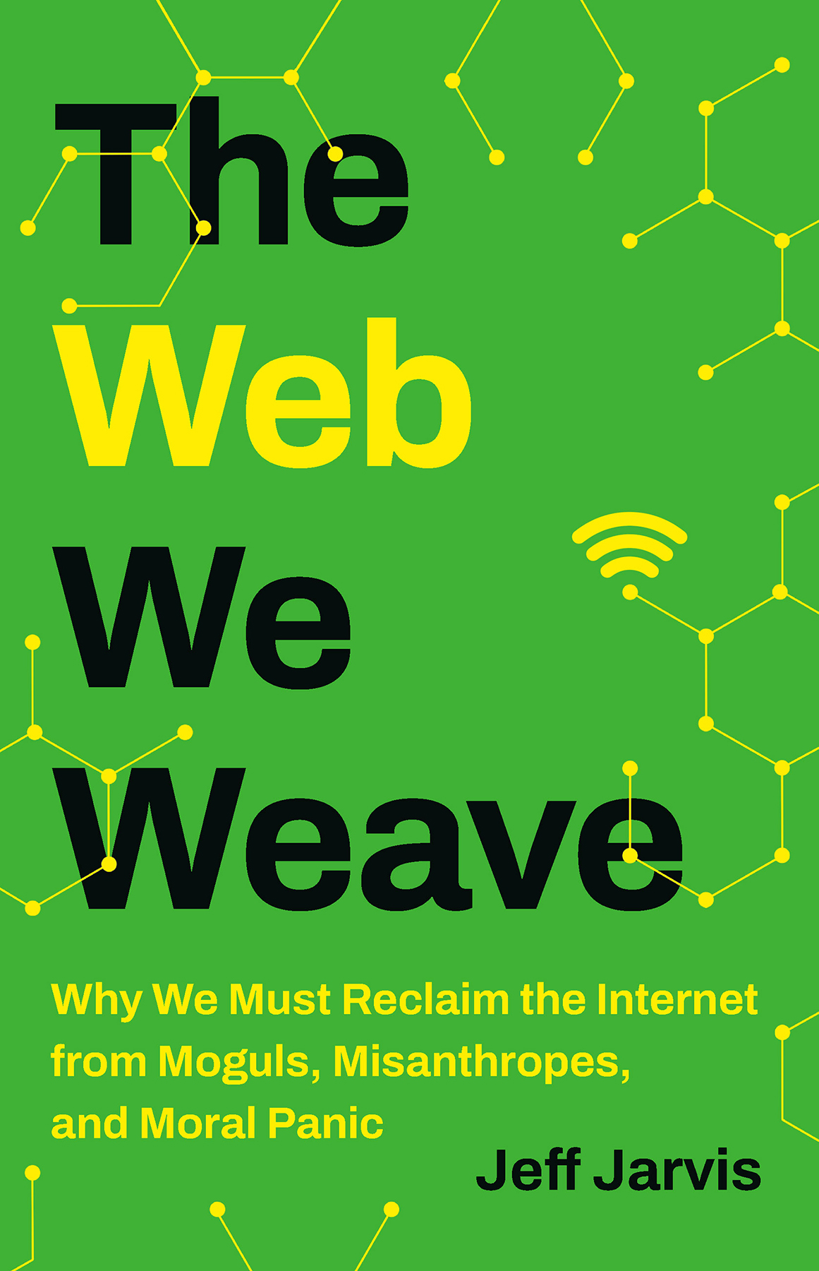 The Web We Weave Why We Must Reclaim The Internet From Moguls Misanthropes And Moral Panic Jeff Jarvis