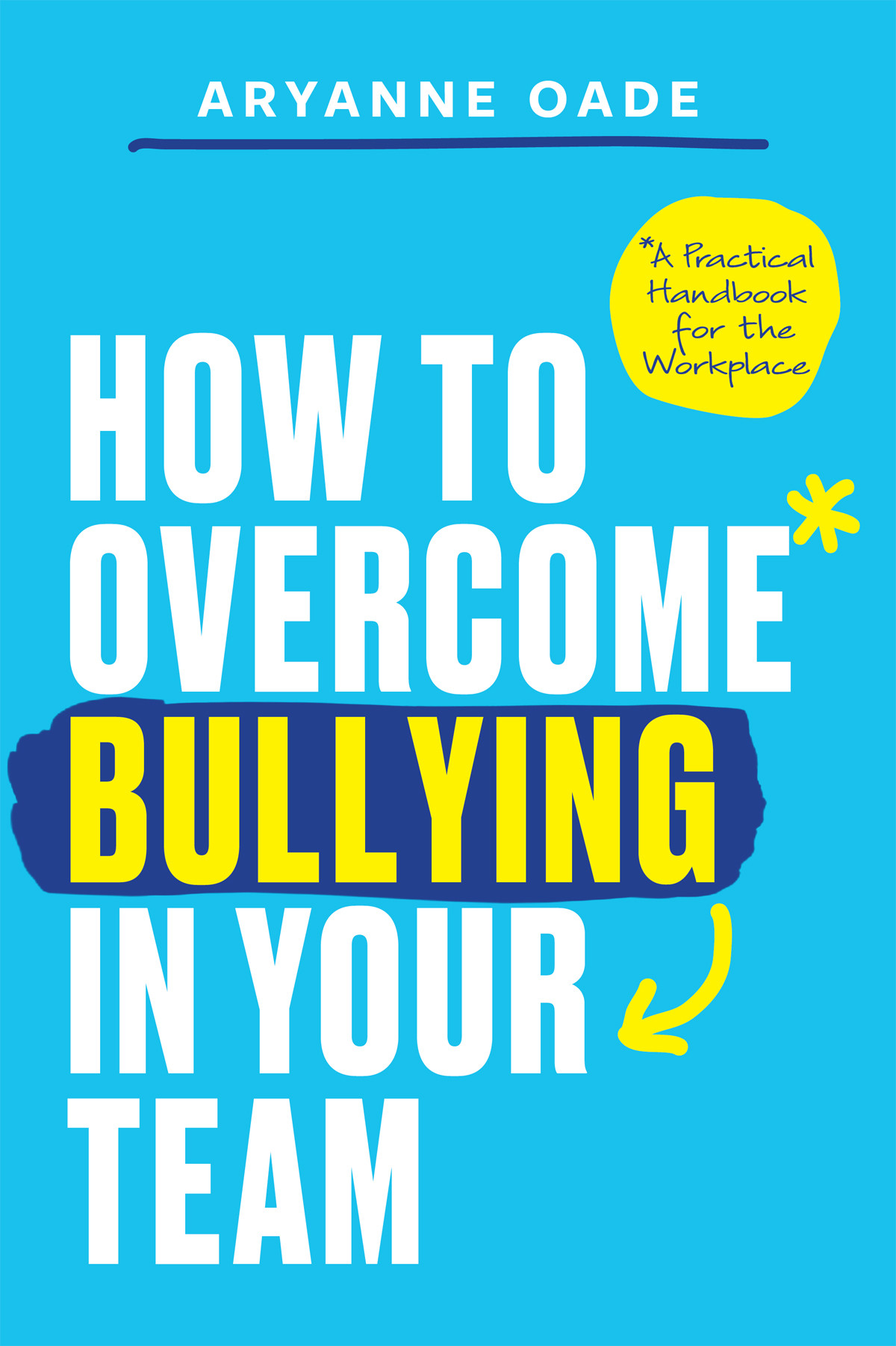 How To Overcome Bullying In Your Team A Practical Handbook For The Workplace Aryanne Oade