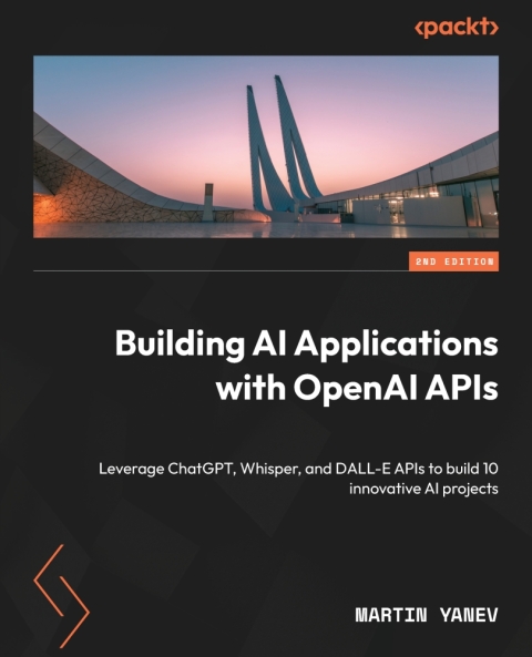 Building Ai Applications With Openai Apis Leverage Chatgpt Whisper And Dalle Apis To Build 10 Innovative Ai 2nd Edition 2nd Martin Yanev