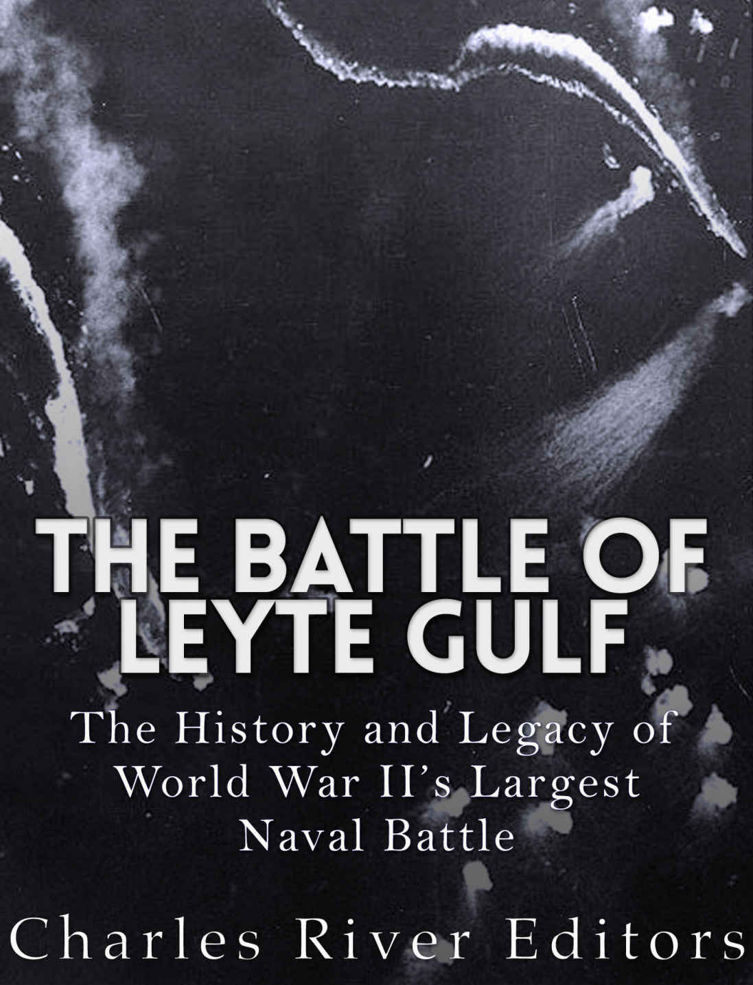 The Battle Of Leyte Gulf The History And Legacy Of World War Iis Largest Naval Battle Charles River Editors