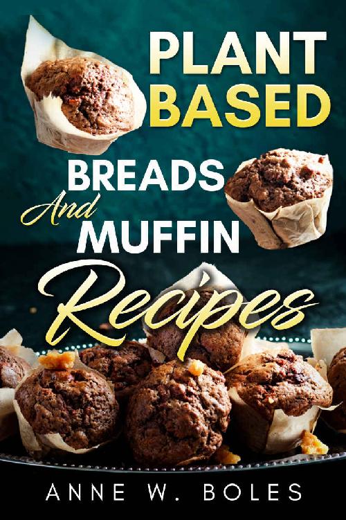 Plant Based Breads And Muffin Recipes Beginners Cookbook To Healthy Plantbased Eating Anne W Boles