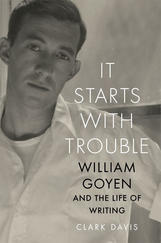 It Starts With Trouble William Goyen And The Life Of Writing Clark Davis