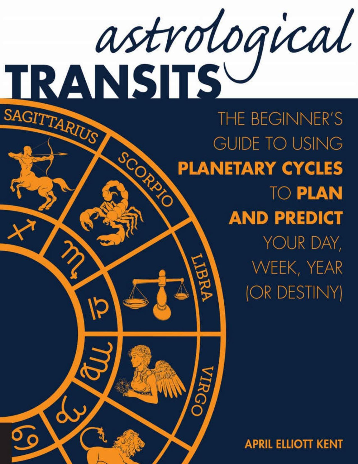 Astrological Transits The Beginners Guide To Using Planetary Cycles To Plan And Predict Your Day Week Year Or Destiny April Elliott Kent