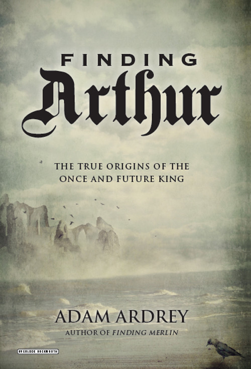 Finding Arthur 01 Finding Arthur The Truth Behind The Legend Of The Once And Future King Ardrey