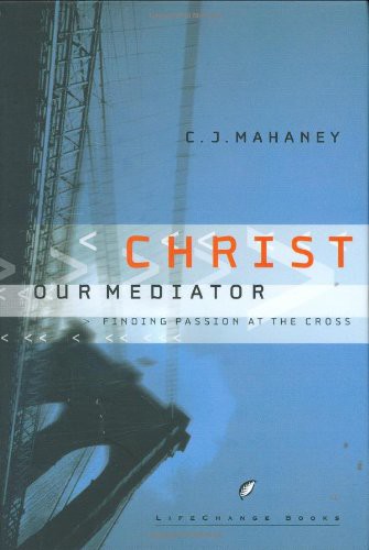 Christ Our Mediator Finding Passion At The Cross C J Mahaney