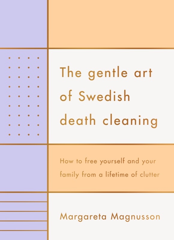 The Gentle Art Of Swedish Death Cleaning How To Free Yourself And Your Family From A Lifetime Of Clutter Magnusson