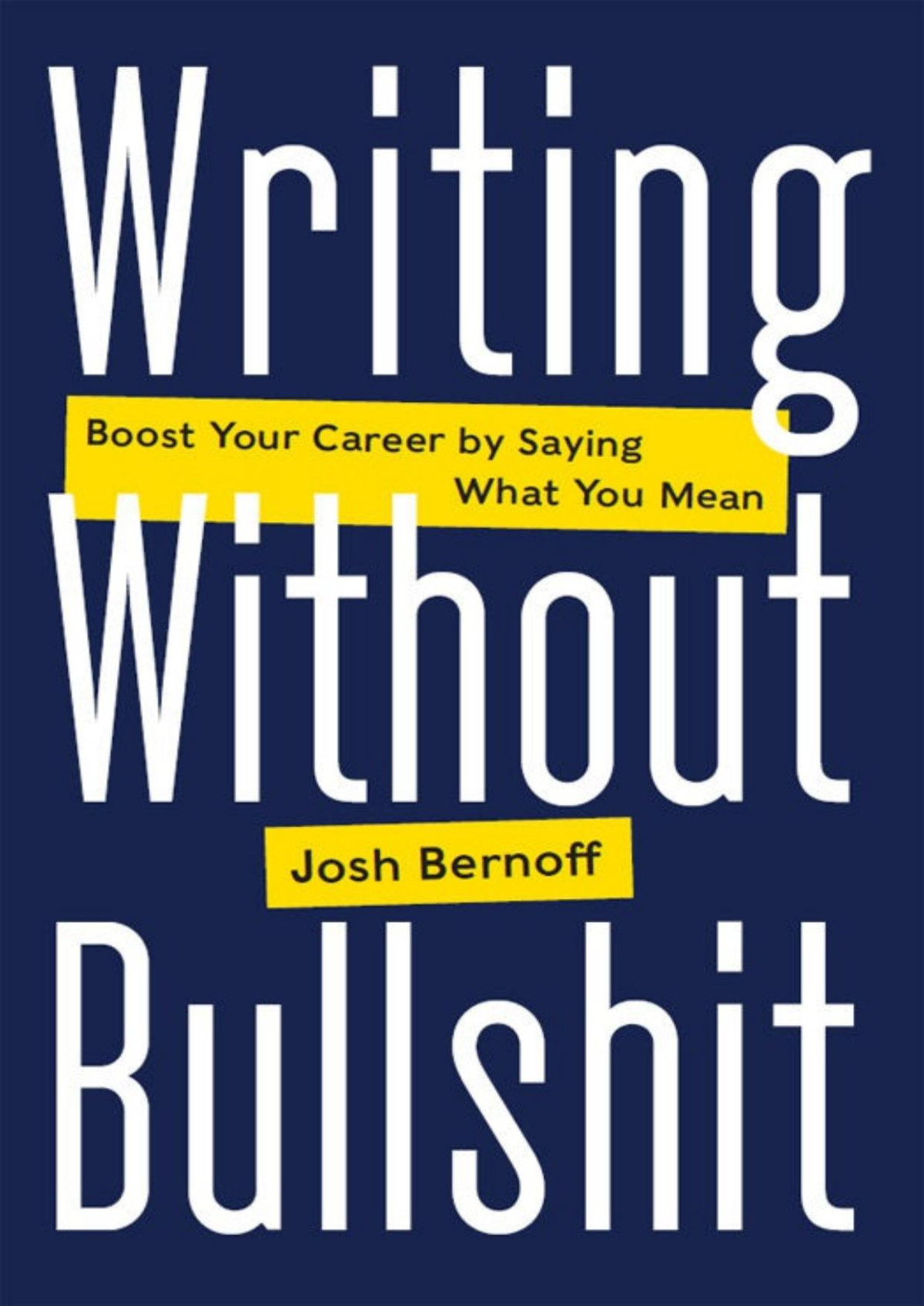 Writing Without Bullshit Boost Your Career By Saying What You Mean Josh Bernoff