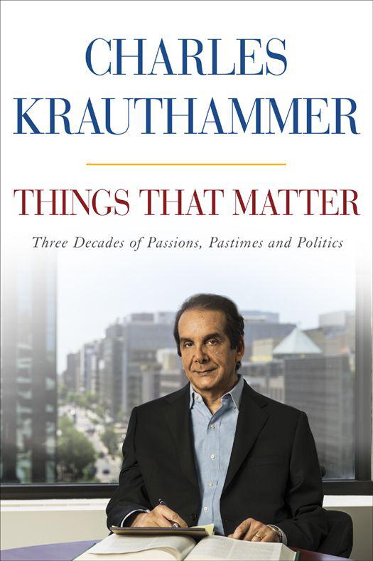 Things That Matter Three Decades Of Passions Pastimes And Politics Krauthammer