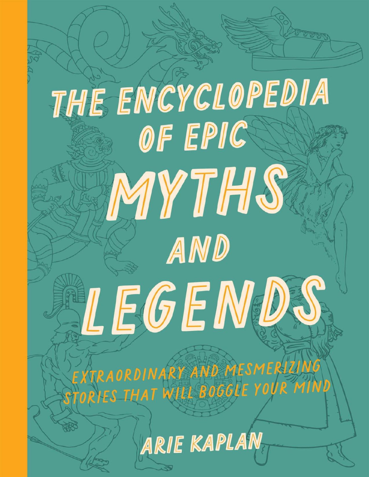 The Encyclopedia Of Epic Myths And Legends Extraordinary And Mesmerizing Stories That Will Boggle Your Mind Arie Kaplan