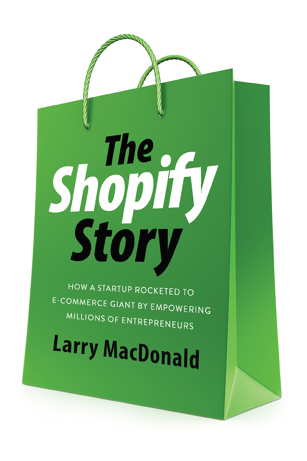 The Shopify Story How A Startup Rocketed To Ecommerce Giant By Empowering Millions Of Entrepreneurs Larry Macdonald
