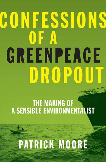 Confessions Of A Greenpeace Dropout The Making Of A Sensible Environmentalist Patrick Albert Moore