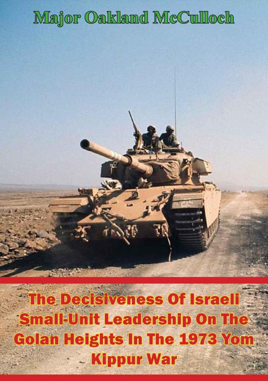 The Decisiveness Of Israeli Smallunit Leadership On The Golan Heights In The 1973 Yom Kippur War Major Oakland Mcculloch