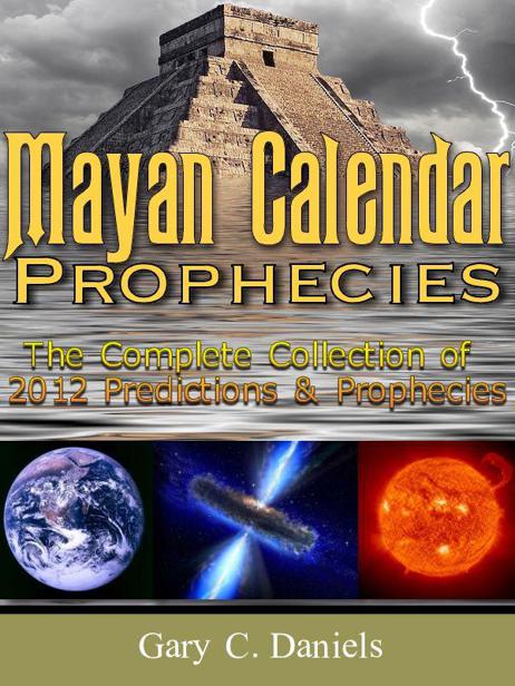 Mayan Calendar Prophecies The Complete Collection Of 2012 Predictions And Prophecies Daniels