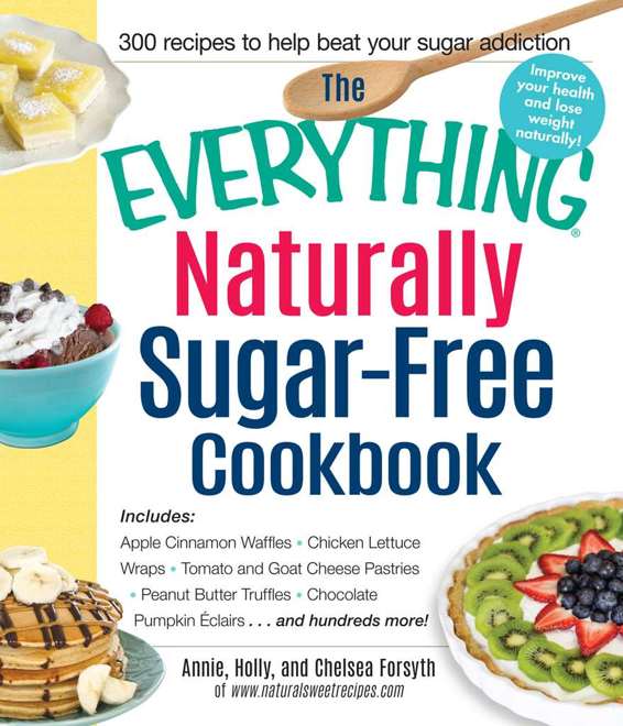 The Everything Naturally Sugarfree Cookbook Includes Apple Cinnamon Waffles Chicken Lettuce Wraps Tomato And Goat Cheese Pastries Peanut Butter Truffles Eclairsand Hundreds More Everything Annie Forsyth Holly Forsyth
