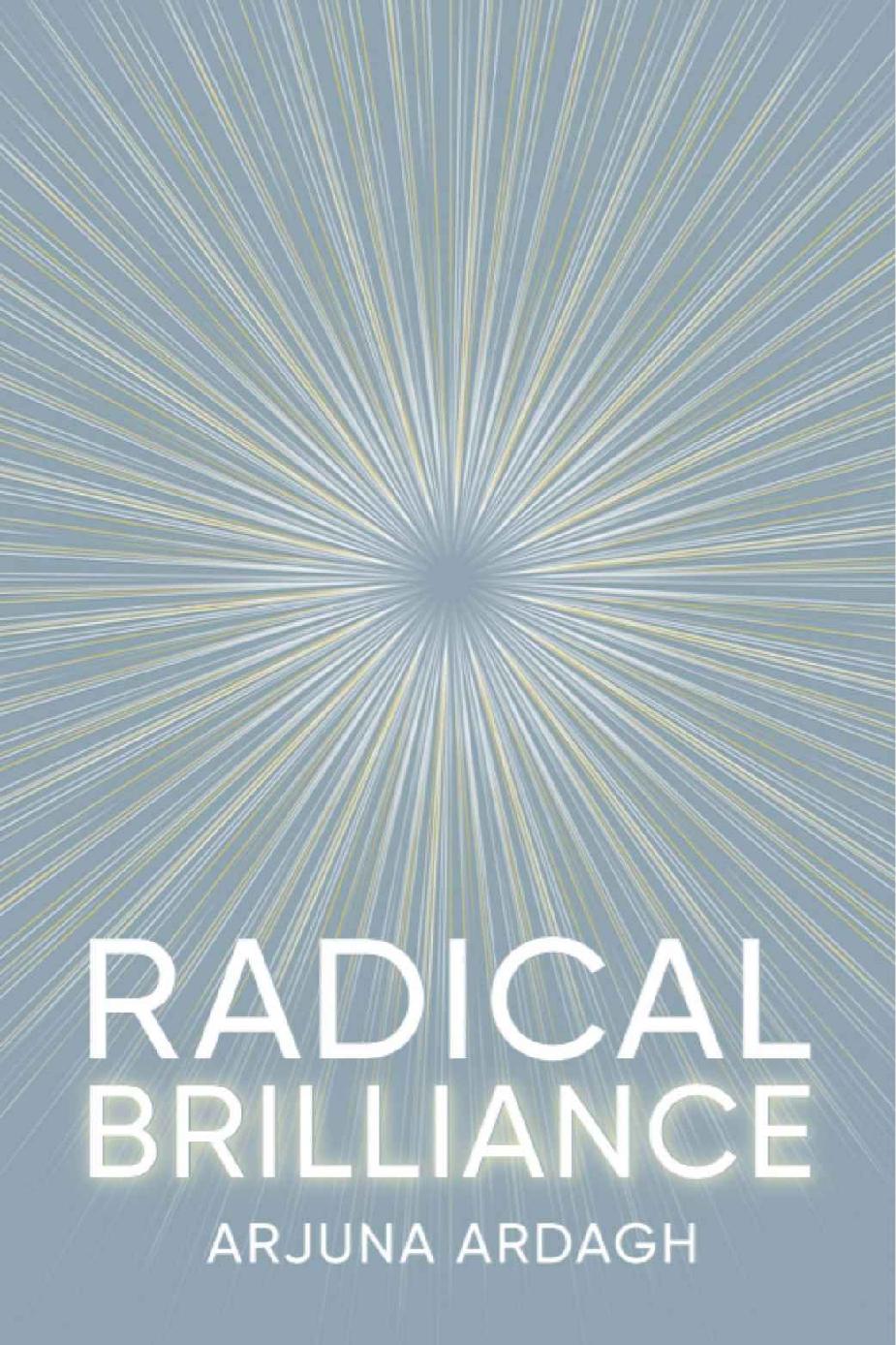 Radical Brilliance The Anatomy Of How And Why People Have Original Lifechanging Ideas Arjuna Ardagh