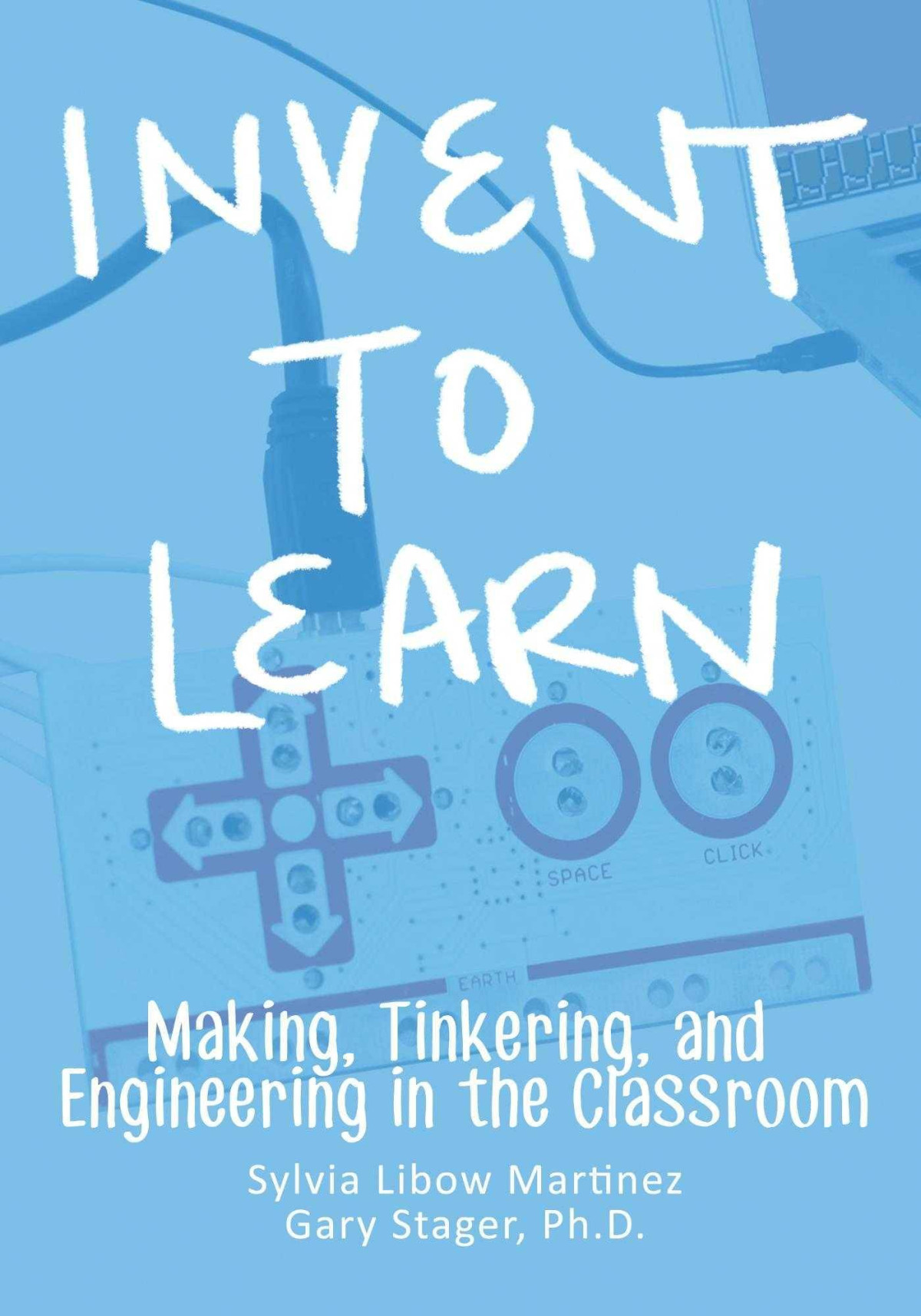 Invent To Learn Making Tinkering And Engineering In The Classroom Sylvia Libow Martinez Gary S Stager