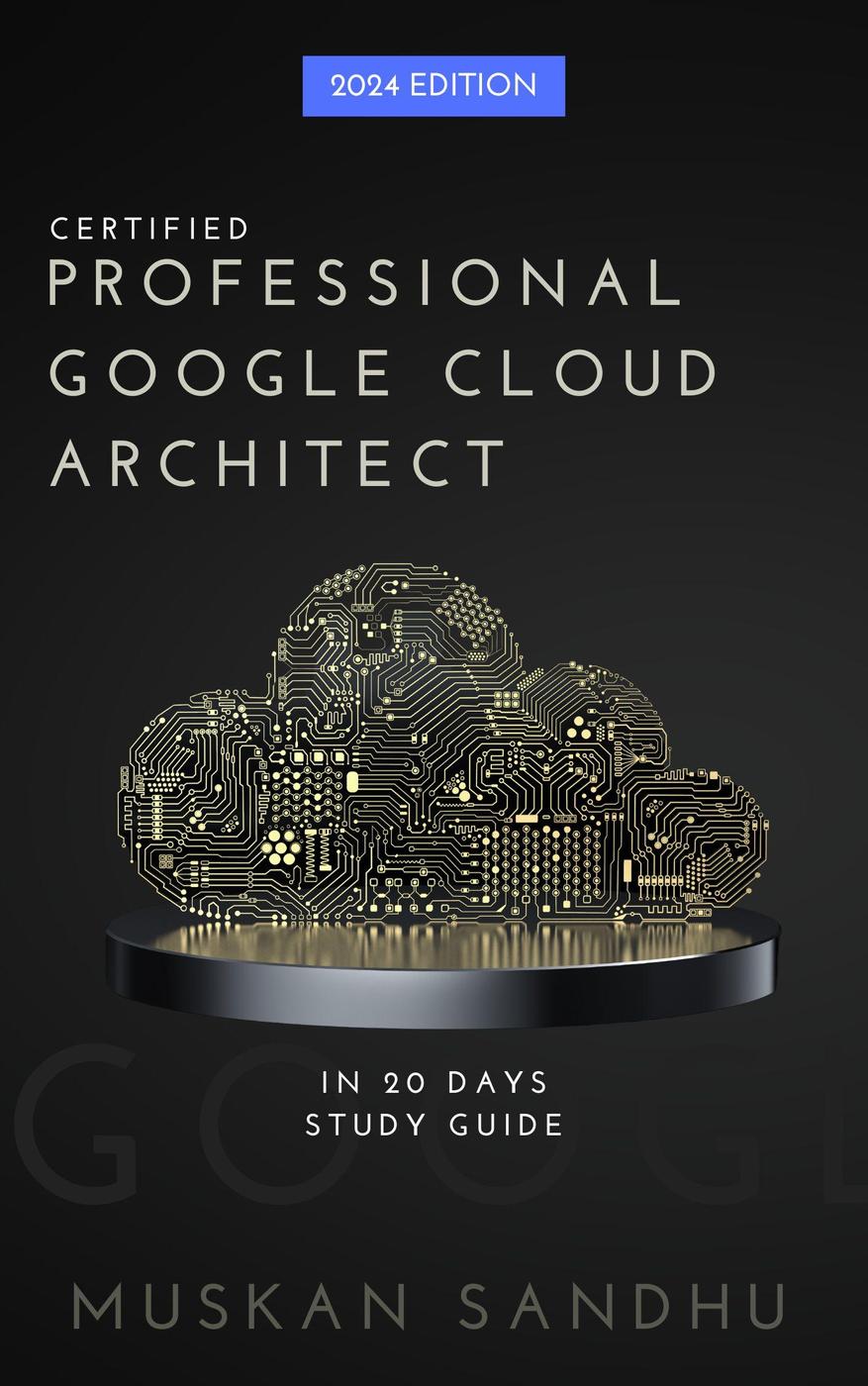 Google Cloud Architect Certification In 20 Days Pass The Professional Google Cloud Architect Exam In 20 Days Muskan Sandhu