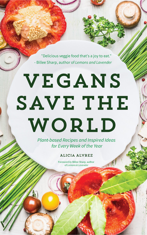 Vegans Save The World Plantbased Recipes And Inspired Ideas For Every Week Of The Year Alice Alvrez
