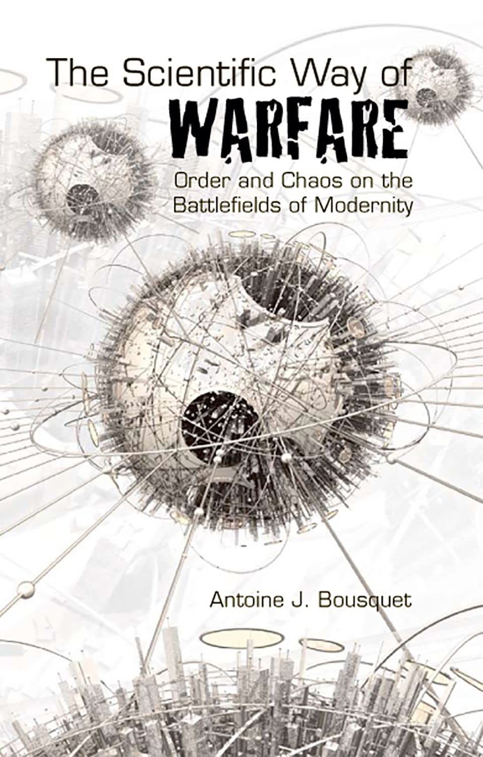 The Scientific Way Of Warfare Order And Chaos On The Battlefields Of Modernity 1st Edition Antoine J Bousquet