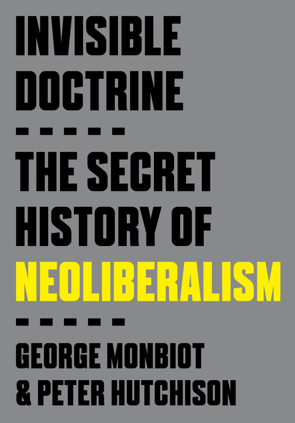Invisible Doctrine The Secret History Of Neoliberalism George Monbiot Peter Hutchison