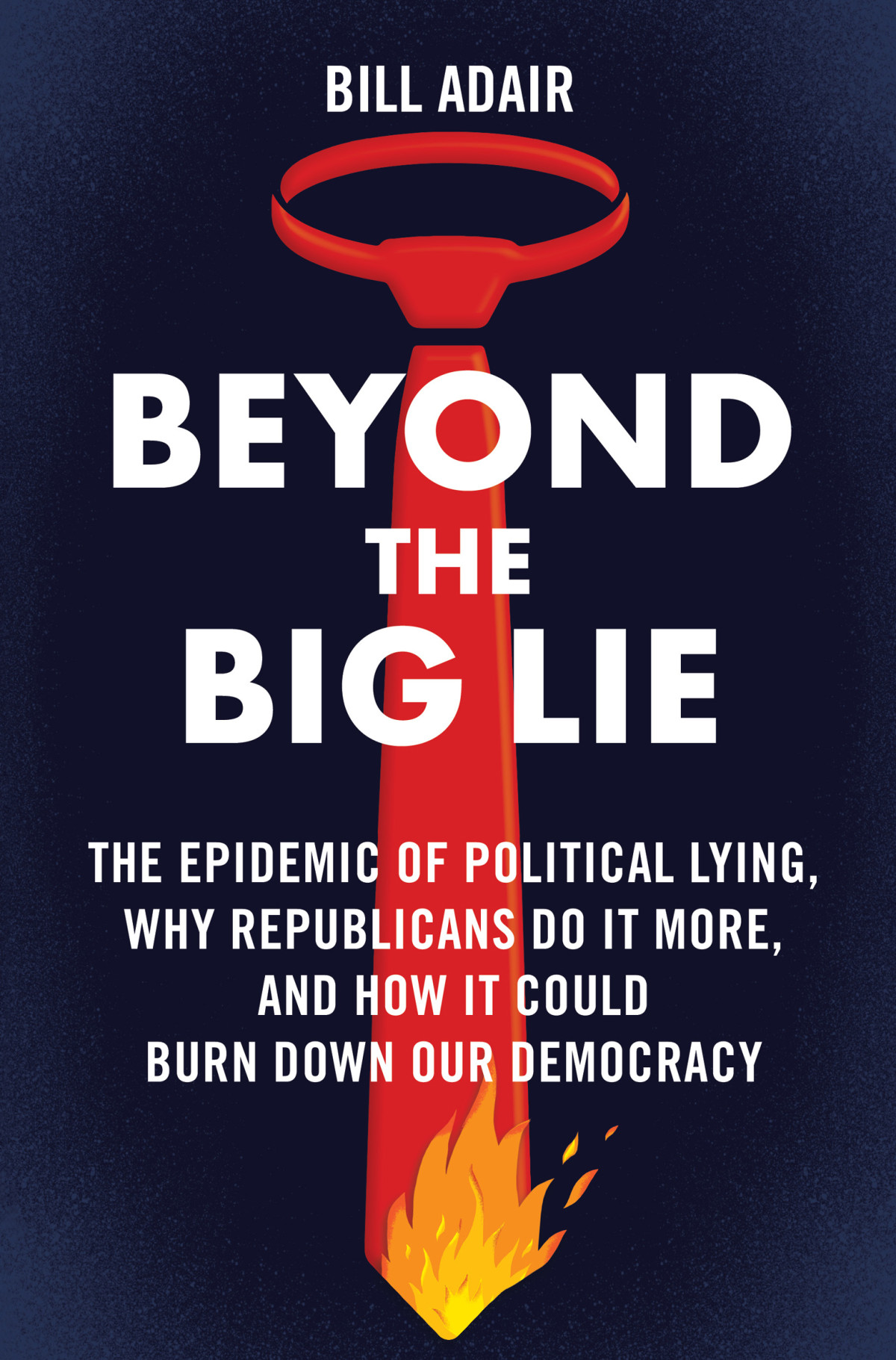 Beyond The Big Lie The Epidemic Of Political Lying Why Republicans Do It More And How It Could Burn Down Our Democracy Bill Adair