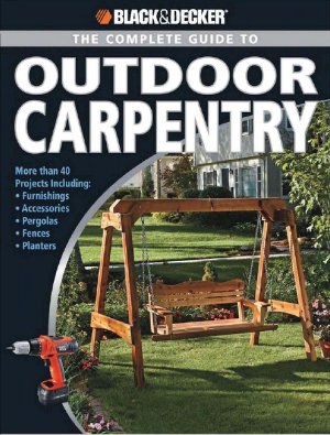 Blackdecker The Complete Guide To Outdoor Carpentry More Than 40 Projects Including Furnishings Accessories Pergolas Fences Planters 1st Edition Editors Of Creative Publishing