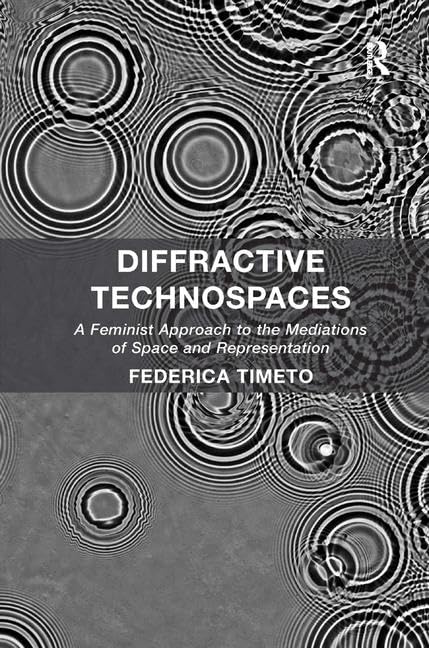 Diffractive Technospaces A Feminist Approach To The Mediations Of Space And Representation 1st Edition Federica Timeto