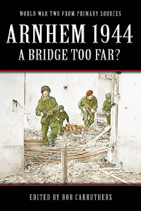 World War Two From Primary Sources 00 Arnhem 1944 A Bridge Too Far Bob Carruthers