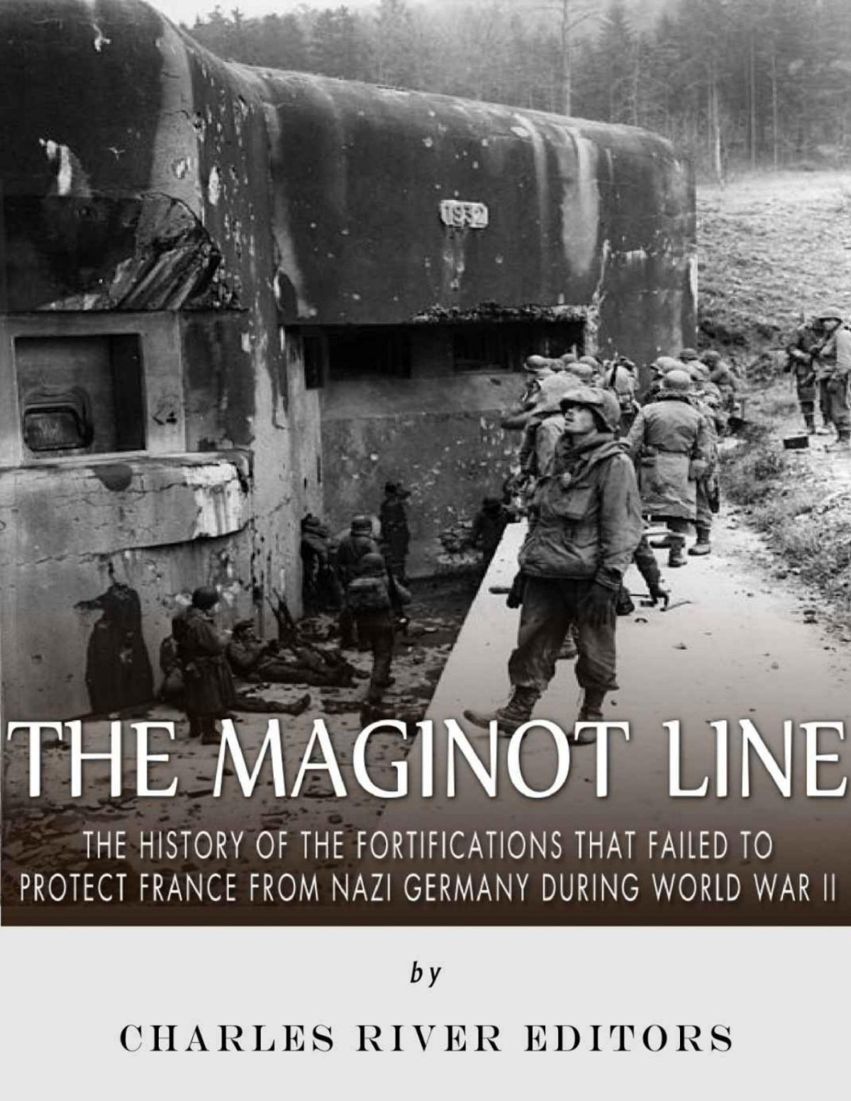 The Maginot Line The History Of The Fortifications That Failed To Protect France From Nazi Germany During World War Ii Charles River Editors