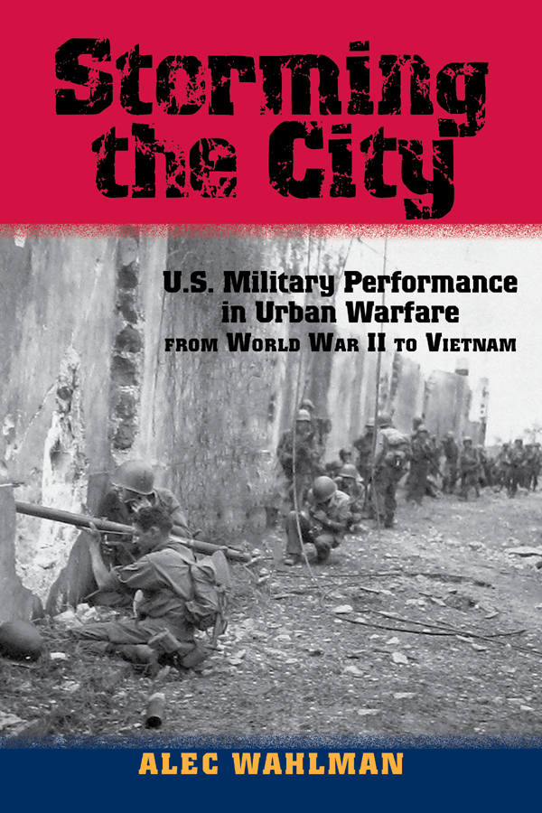 Storming The City Us Military Performance In Urban Warfare From World War Ii To Vietnam Alec Wahlman