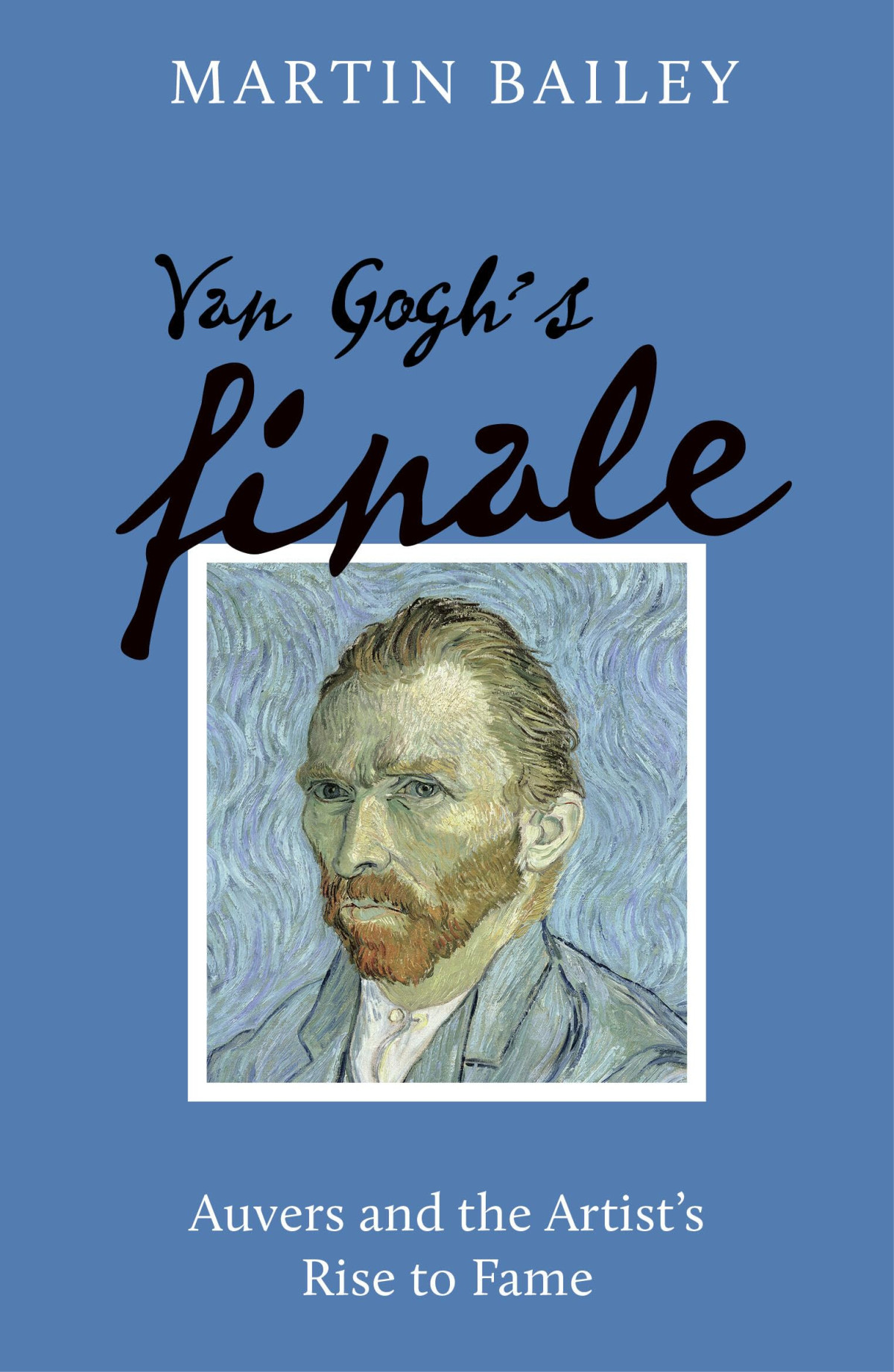 Van Goghs Finale Auvers And The Artists Rise To Fame 2024 Edition 2024 Edition Martin Bailey