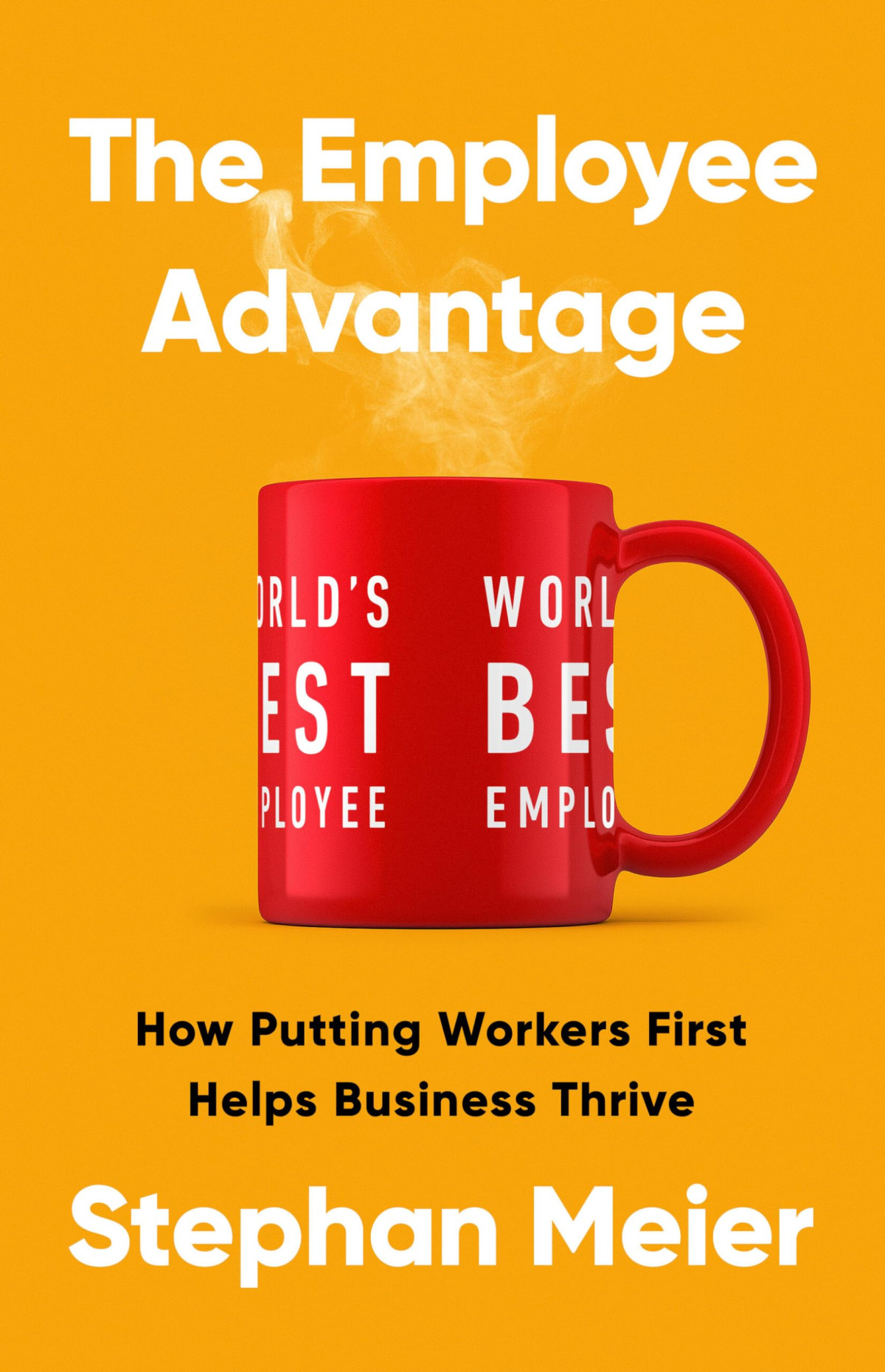 The Employee Advantage How Putting Workers First Helps Business Thrive Stephan Meier