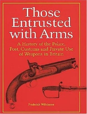 Those Entrusted With Arms A History Of The Police Post Customs And Private Use Of Weapons In Britain First Edition Fred Wilkinson