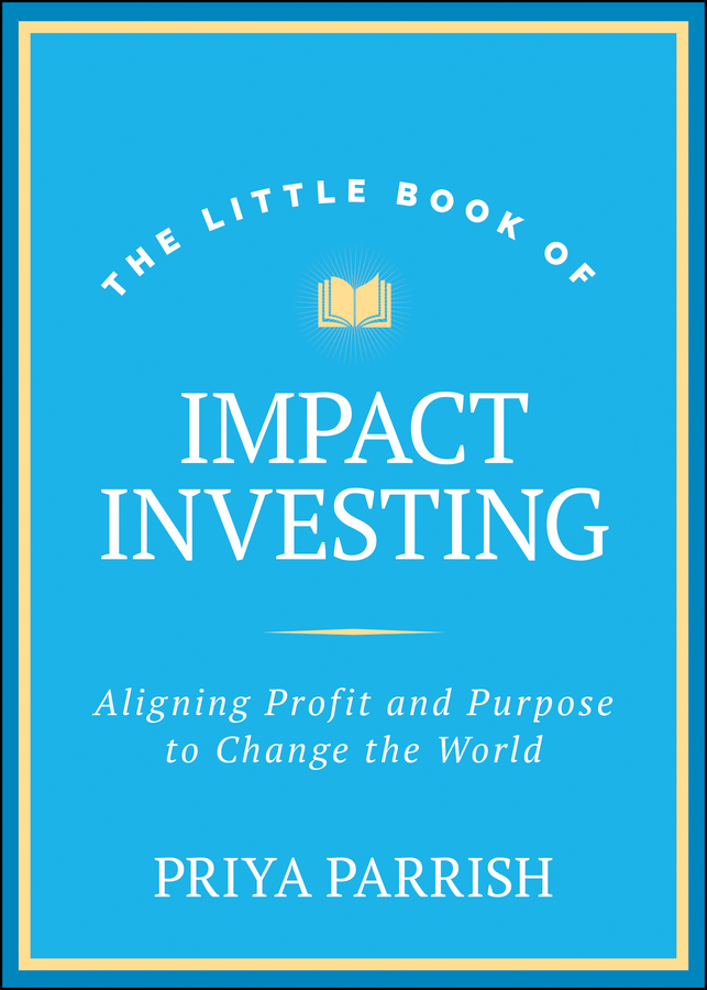 The Little Book Of Impact Investing Aligning Profit And Purpose To Change The World Priya Parrish